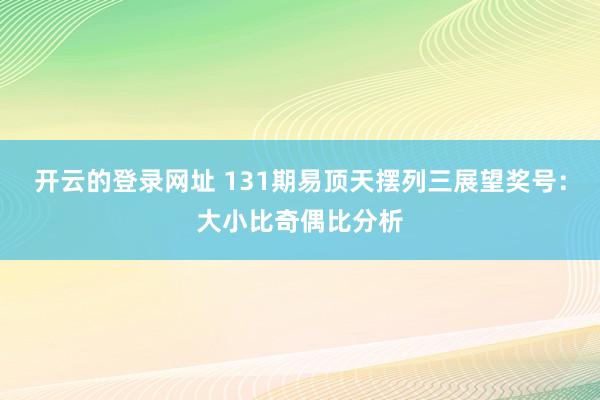 开云的登录网址 131期易顶天摆列三展望奖号:大小比奇偶比分析