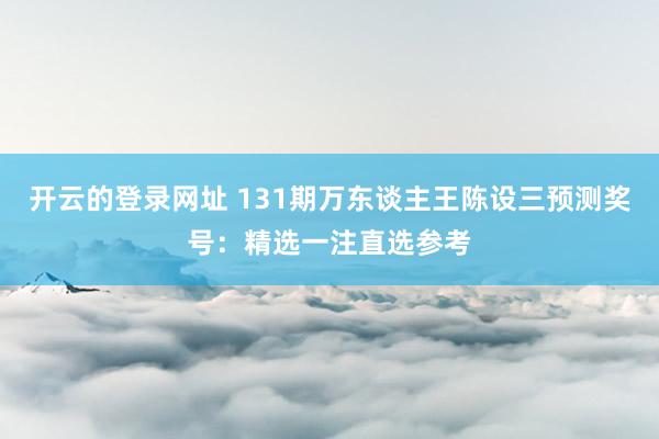 开云的登录网址 131期万东谈主王陈设三预测奖号:精选一注直选参考