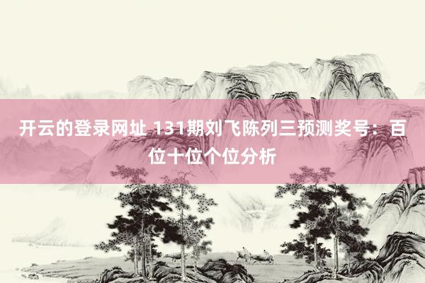 开云的登录网址 131期刘飞陈列三预测奖号:百位十位个位分析