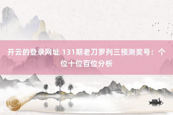 开云的登录网址 131期老刀罗列三预测奖号:个位十位百位分析