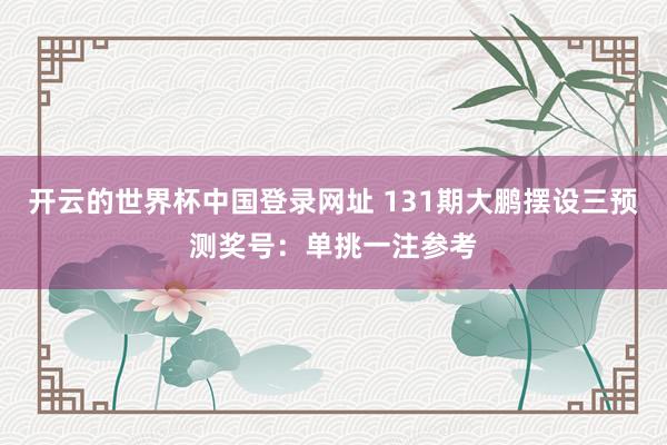 开云的世界杯中国登录网址 131期大鹏摆设三预测奖号:单挑一注参考
