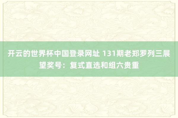 开云的世界杯中国登录网址 131期老郑罗列三展望奖号:复式直选和组六贵重