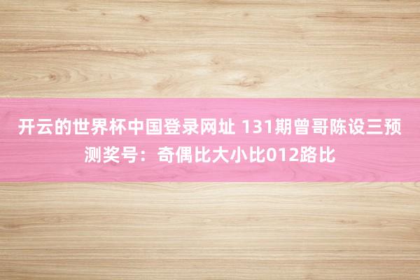 开云的世界杯中国登录网址 131期曾哥陈设三预测奖号:奇偶比大小比012路比