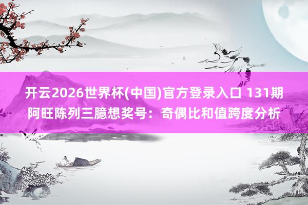 开云2026世界杯(中国)官方登录入口 131期阿旺陈列三臆想奖号:奇偶比和值跨度分析