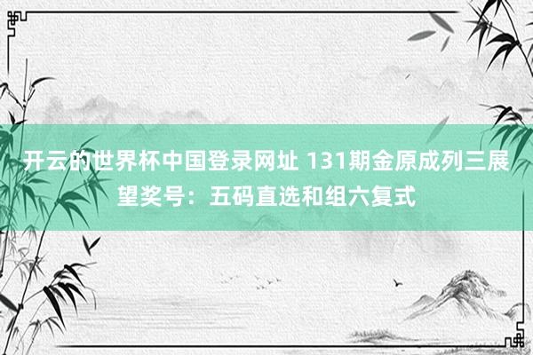 开云的世界杯中国登录网址 131期金原成列三展望奖号:五码直选和组六复式