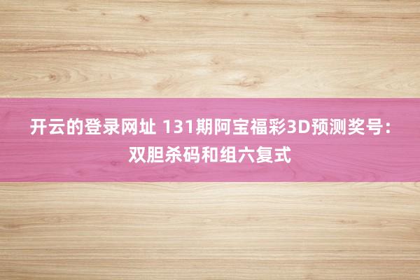 开云的登录网址 131期阿宝福彩3D预测奖号:双胆杀码和组六复式