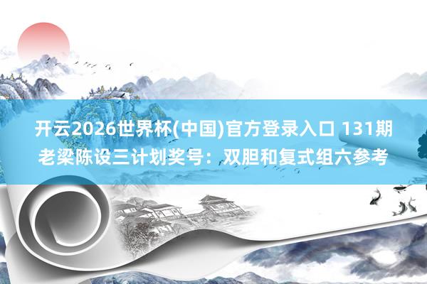 开云2026世界杯(中国)官方登录入口 131期老梁陈设三计划奖号:双胆和复式组六参考