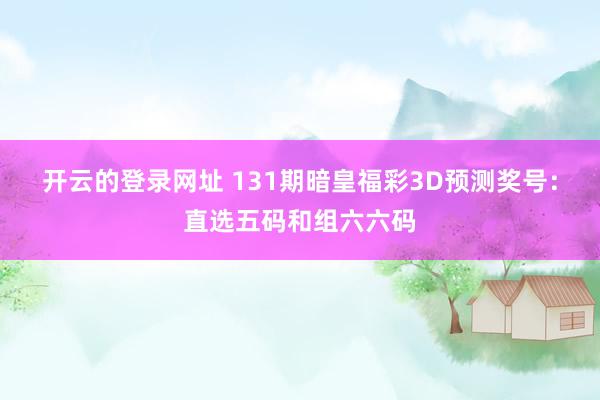 开云的登录网址 131期暗皇福彩3D预测奖号:直选五码和组六六码