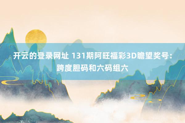 开云的登录网址 131期阿旺福彩3D瞻望奖号:跨度胆码和六码组六