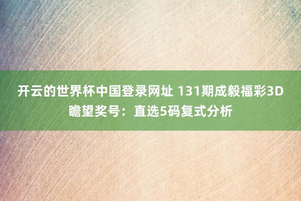 开云的世界杯中国登录网址 131期成毅福彩3D瞻望奖号:直选5码复式分析