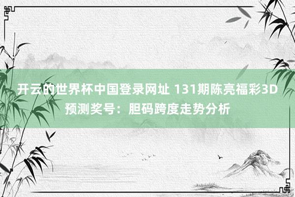 开云的世界杯中国登录网址 131期陈亮福彩3D预测奖号:胆码跨度走势分析