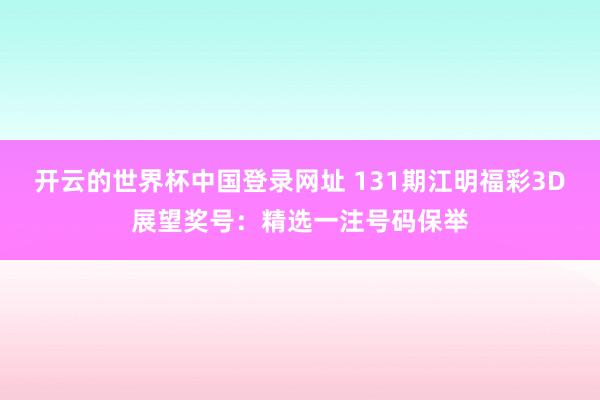 开云的世界杯中国登录网址 131期江明福彩3D展望奖号：精选一注号码保举