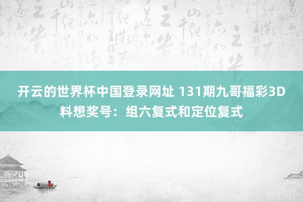 开云的世界杯中国登录网址 131期九哥福彩3D料想奖号:组六复式和定位复式