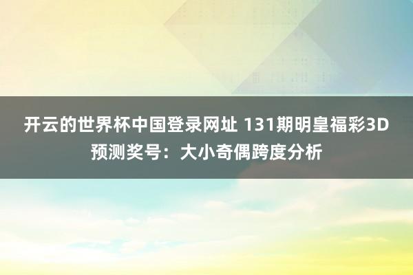 开云的世界杯中国登录网址 131期明皇福彩3D预测奖号：大小奇偶跨度分析