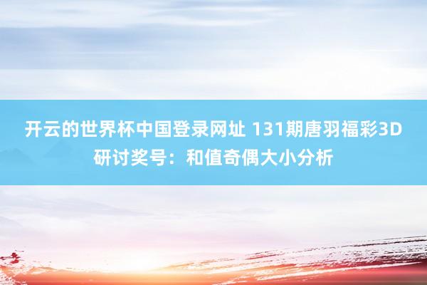 开云的世界杯中国登录网址 131期唐羽福彩3D研讨奖号:和值奇偶大小分析