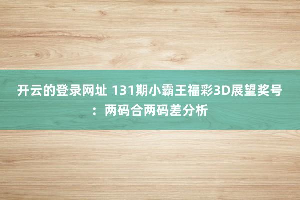 开云的登录网址 131期小霸王福彩3D展望奖号:两码合两码差分析