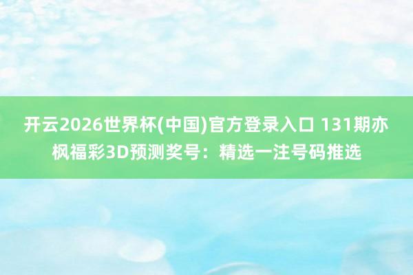 开云2026世界杯(中国)官方登录入口 131期亦枫福彩3D预测奖号:精选一注号码推选