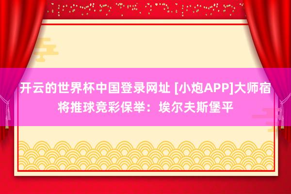 开云的世界杯中国登录网址 [小炮APP]大师宿将推球竞彩保举：埃尔夫斯堡平