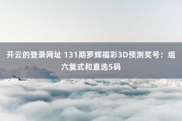 开云的登录网址 131期罗辉福彩3D预测奖号:组六复式和直选5码