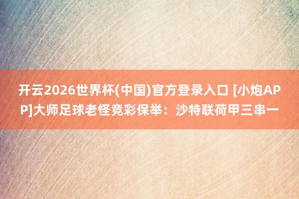 开云2026世界杯(中国)官方登录入口 [小炮APP]大师足球老怪竞彩保举：沙特联荷甲三串一