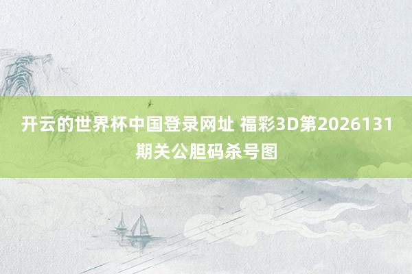 开云的世界杯中国登录网址 福彩3D第2026131期关公胆码杀号图