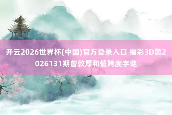 开云2026世界杯(中国)官方登录入口 福彩3D第2026131期曾敦厚和值跨度字谜