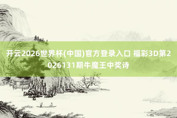开云2026世界杯(中国)官方登录入口 福彩3D第2026131期牛魔王中奖诗