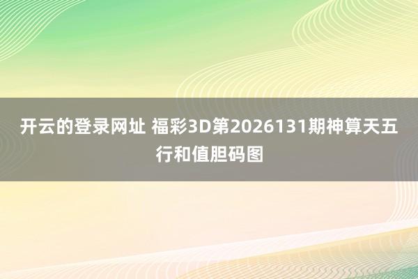 开云的登录网址 福彩3D第2026131期神算天五行和值胆码图