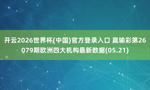 开云2026世界杯(中国)官方登录入口 赢输彩第26079期欧洲四大机构最新数据(05.21)
