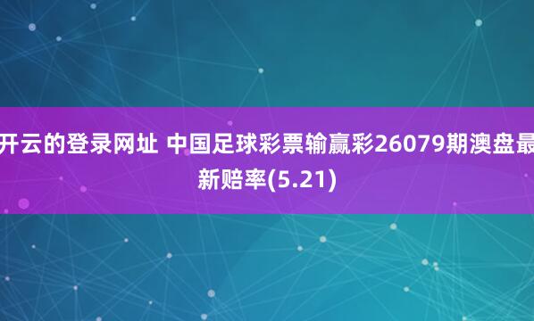开云的登录网址 中国足球彩票输赢彩26079期澳盘最新赔率(5.21)