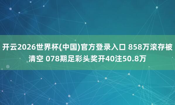 开云2026世界杯(中国)官方登录入口 858万滚存被清空 078期足彩头奖开40注50.8万
