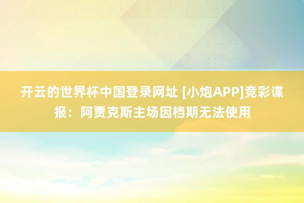 开云的世界杯中国登录网址 [小炮APP]竞彩谍报：阿贾克斯主场因档期无法使用
