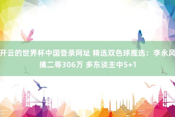 开云的世界杯中国登录网址 精选双色球推选:李永风擒二等306万 多东谈主中5+1