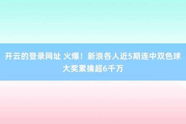 开云的登录网址 火爆!新浪各人近5期连中双色球大奖累擒超6千万