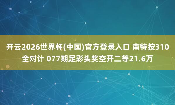 开云2026世界杯(中国)官方登录入口 南特按310全对计 077期足彩头奖空开二等21.6万