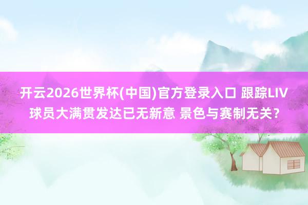 开云2026世界杯(中国)官方登录入口 跟踪LIV球员大满贯发达已无新意 景色与赛制无关?