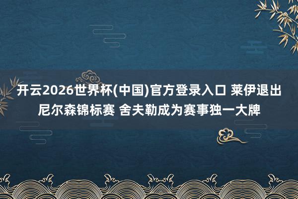 开云2026世界杯(中国)官方登录入口 莱伊退出尼尔森锦标赛 舍夫勒成为赛事独一大牌