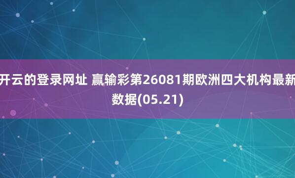 开云的登录网址 赢输彩第26081期欧洲四大机构最新数据(05.21)