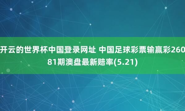 开云的世界杯中国登录网址 中国足球彩票输赢彩26081期澳盘最新赔率(5.21)