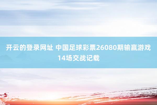 开云的登录网址 中国足球彩票26080期输赢游戏14场交战记载