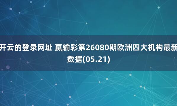 开云的登录网址 赢输彩第26080期欧洲四大机构最新数据(05.21)
