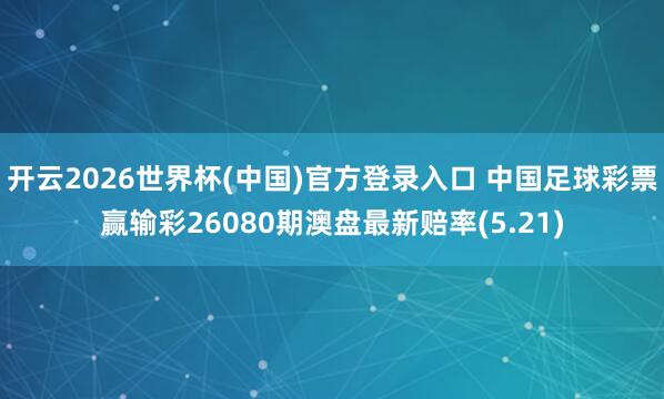 开云2026世界杯(中国)官方登录入口 中国足球彩票赢输彩26080期澳盘最新赔率(5.21)
