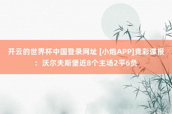 开云的世界杯中国登录网址 [小炮APP]竞彩谍报：沃尔夫斯堡近8个主场2平6负