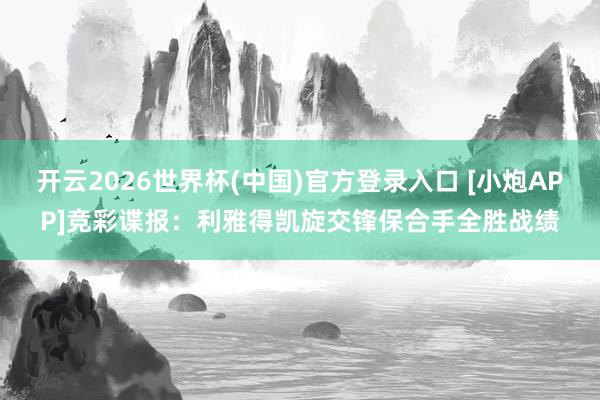 开云2026世界杯(中国)官方登录入口 [小炮APP]竞彩谍报：利雅得凯旋交锋保合手全胜战绩