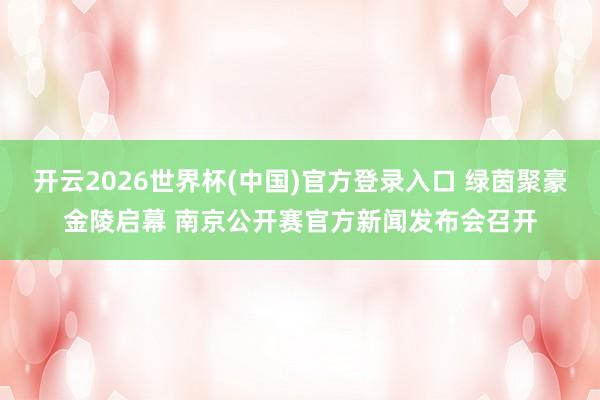 开云2026世界杯(中国)官方登录入口 绿茵聚豪金陵启幕 南京公开赛官方新闻发布会召开