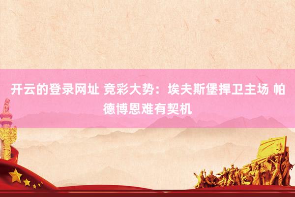 开云的登录网址 竞彩大势:埃夫斯堡捍卫主场 帕德博恩难有契机