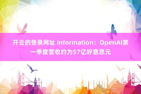 开云的登录网址 Information:OpenAI第一季度营收约为57亿好意思元