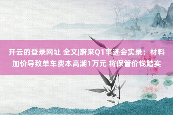 开云的登录网址 全文|蔚来Q1事迹会实录:材料加价导致单车费本高潮1万元 将保管价钱踏实