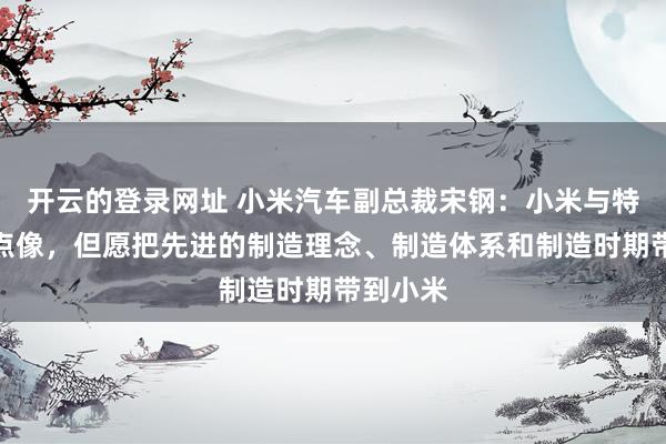 开云的登录网址 小米汽车副总裁宋钢:小米与特斯拉终点像,但愿把先进的制造理念、制造体系和制造时期带到小米