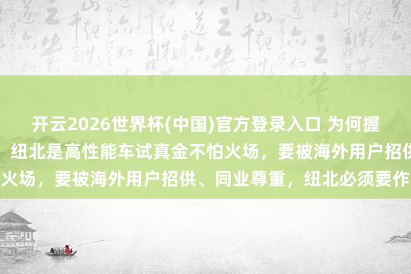 开云2026世界杯(中国)官方登录入口 为何握着纽北刷圈?小米胡峥楠:纽北是高性能车试真金不怕火场,要被海外用户招供、同业尊重,纽北必须要作念